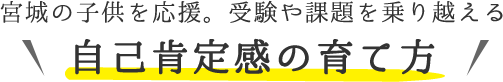 宮城の子供を応援。受験や課題を乗り越える　自己肯定感の育て方