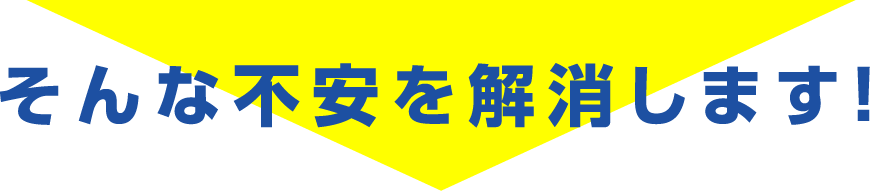 そんな不安を解消します！