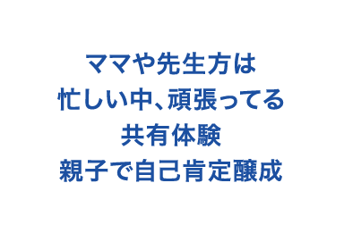 ママや先生方は忙しい中、頑張ってる共有体験親子で自己肯定醸成