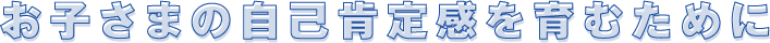 お子さまの自己肯定感育むために